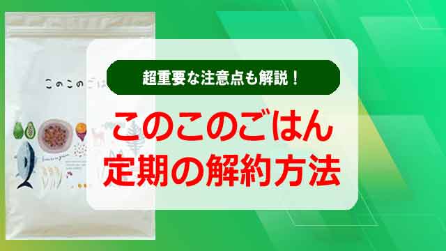 このこのごはん定期コースの解約方法！超重要な注意点も解説！
